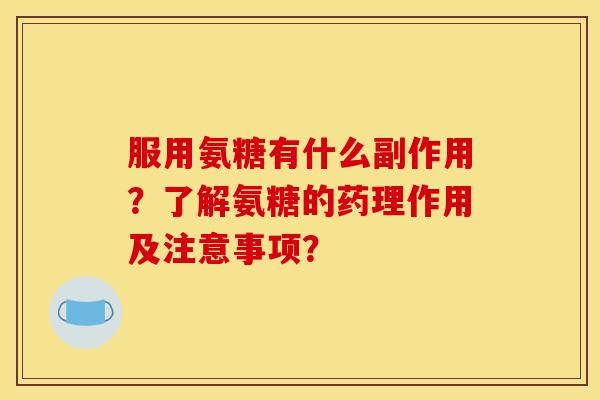 服用氨糖有什么副作用?了解氨糖的药理作用及注意事项? 服用氨糖有什么副作用?了解氨糖的药理作用及注意事项?