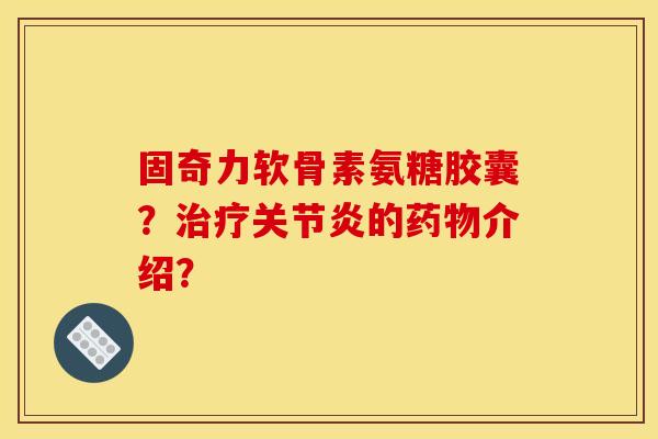 固奇力软骨素氨糖胶囊？的介绍？