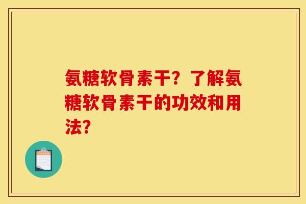 氨糖软骨素干？了解氨糖软骨素干的功效和用法？