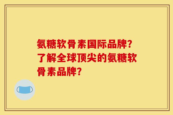 氨糖软骨素国际品牌?了解全球的氨糖软骨素品牌? 氨糖软骨素国际品牌?了解全球的氨糖软骨素品牌?