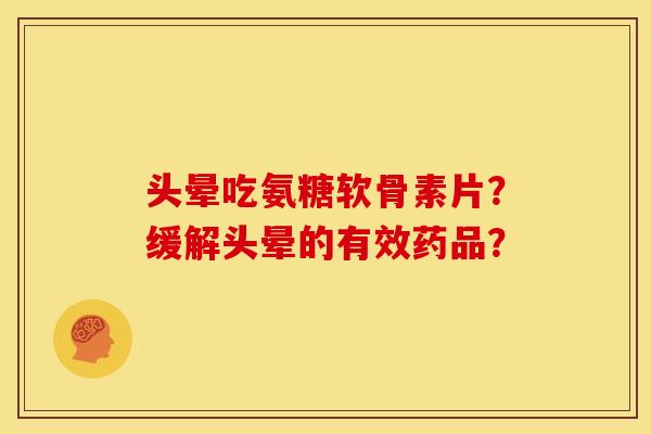 头晕吃氨糖软骨素片?缓解头晕的有效药品? 头晕吃氨糖软骨素片?缓解头晕的有效药品?