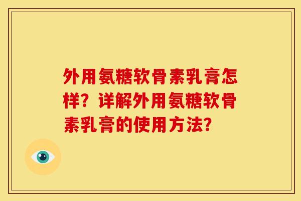 外用氨糖软骨素乳膏怎样?详解外用氨糖软骨素乳膏的使用方法? 外用氨糖软骨素乳膏怎样?详解外用氨糖软骨素乳膏的使用方法?