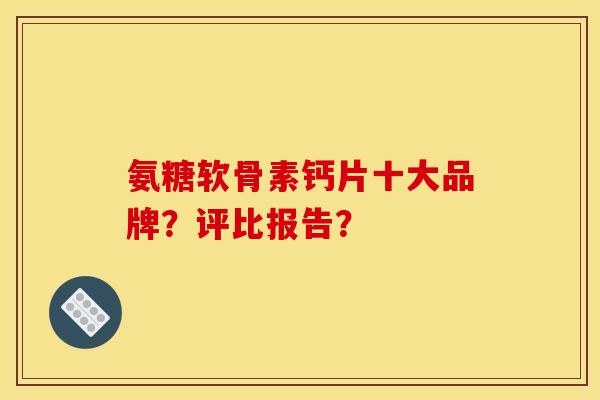 氨糖软骨素钙片十大品牌？评比报告？