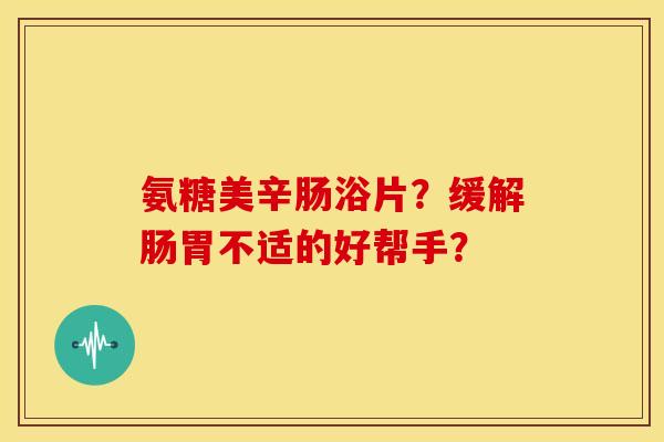氨糖美辛肠浴片？缓解肠胃不适的好帮手？