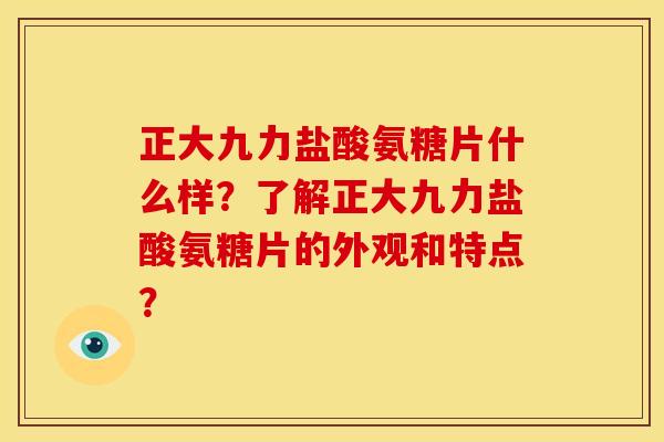 正大九力盐酸氨糖片什么样？了解正大九力盐酸氨糖片的外观和特点？