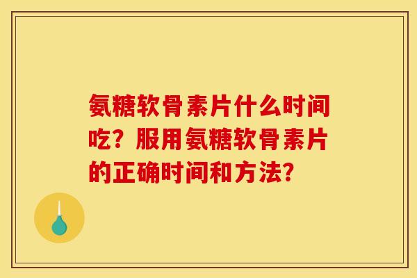 氨糖软骨素片什么时间吃？服用氨糖软骨素片的正确时间和方法？