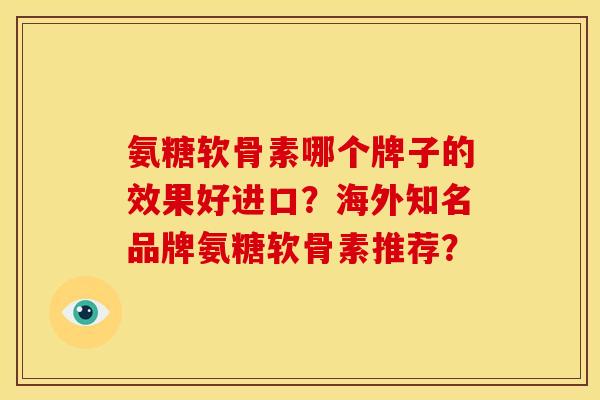 氨糖软骨素哪个牌子的效果好进口?海外知名品牌氨糖软骨素推荐? 氨糖软骨素哪个牌子的效果好进口?海外知名品牌氨糖软骨素推荐?