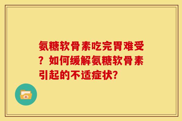 氨糖软骨素吃完胃难受?如何缓解氨糖软骨素引起的不适症状? 氨糖软骨素吃完胃难受?如何缓解氨糖软骨素引起的不适症状?