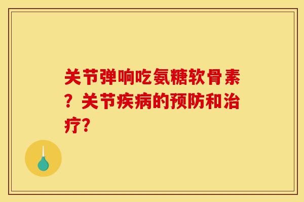 关节弹响吃氨糖软骨素?关节的和? 关节弹响吃氨糖软骨素?关节的和?