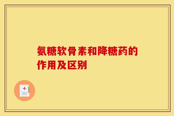 氨糖软骨素和降糖药的作用及区别 氨糖软骨素和降糖药的作用及区别