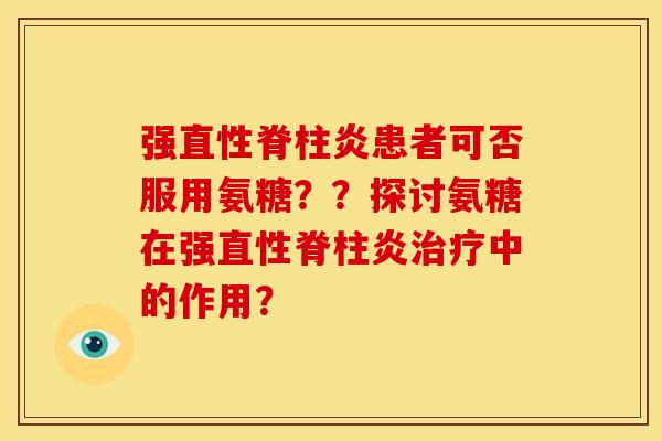 强患者可否服用氨糖??探讨氨糖在强中的作用? 强患者可否服用氨糖??探讨氨糖在强中的作用?