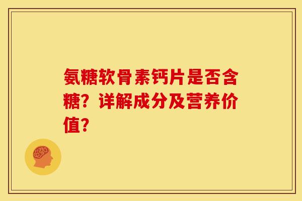 氨糖软骨素钙片是否含糖?详解成分及营养价值? 氨糖软骨素钙片是否含糖?详解成分及营养价值?