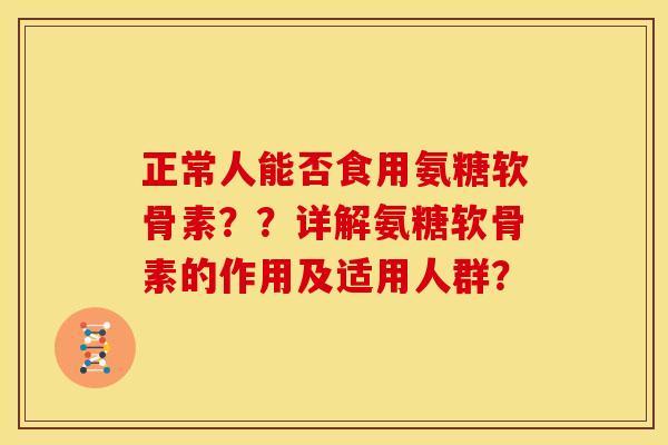 正常人能否食用氨糖软骨素??详解氨糖软骨素的作用及适用人群? 正常人能否食用氨糖软骨素??详解氨糖软骨素的作用及适用人群?