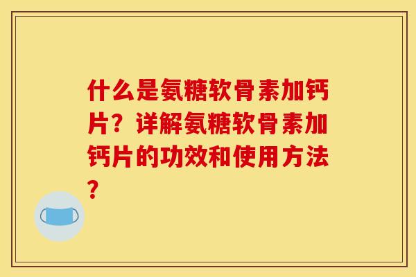 什么是氨糖软骨素加钙片？详解氨糖软骨素加钙片的功效和使用方法？