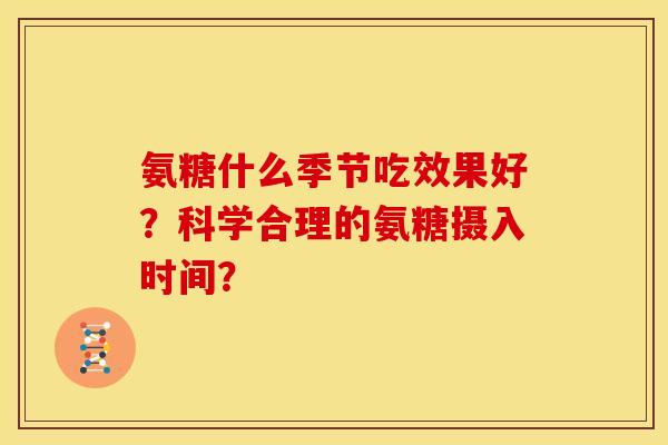 氨糖什么季节吃效果好?科学合理的氨糖摄入时间? 氨糖什么季节吃效果好?科学合理的氨糖摄入时间?