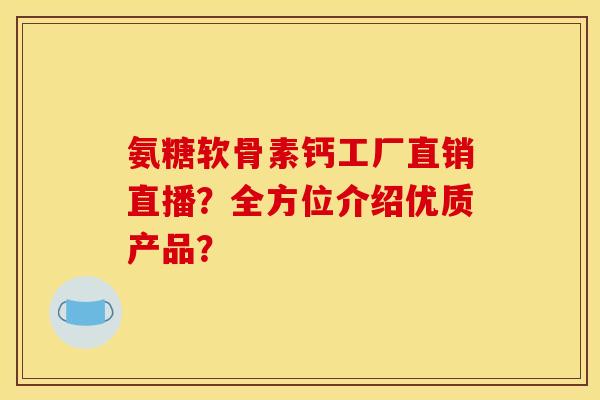 氨糖软骨素钙工厂直销直播？全方位介绍优质产品？
