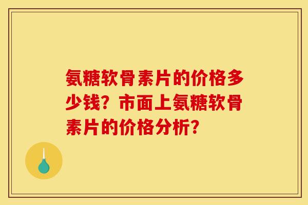 氨糖软骨素片的价格多少钱?市面上氨糖软骨素片的价格分析? 氨糖软骨素片的价格多少钱?市面上氨糖软骨素片的价格分析?