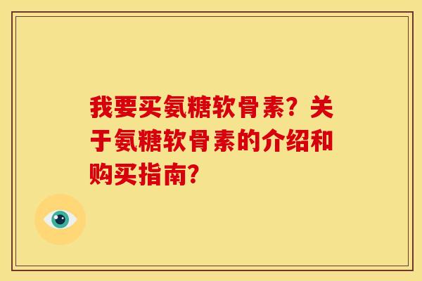 我要买氨糖软骨素？关于氨糖软骨素的介绍和购买指南？