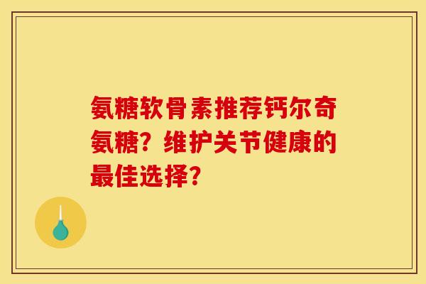 氨糖软骨素推荐钙尔奇氨糖?维护关节健康的佳选择? 氨糖软骨素推荐钙尔奇氨糖?维护关节健康的佳选择?