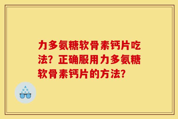 力多氨糖软骨素钙片吃法?正确服用力多氨糖软骨素钙片的方法? 力多氨糖软骨素钙片吃法?正确服用力多氨糖软骨素钙片的方法?