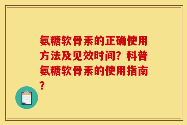 氨糖软骨素的正确使用方法及见效时间？科普氨糖软骨素的使用指南？