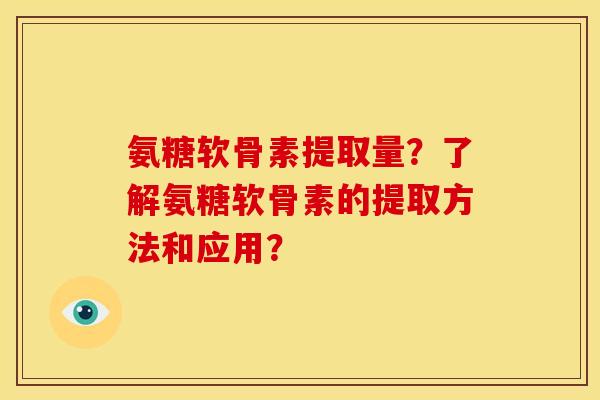 氨糖软骨素提取量?了解氨糖软骨素的提取方法和应用? 氨糖软骨素提取量?了解氨糖软骨素的提取方法和应用?
