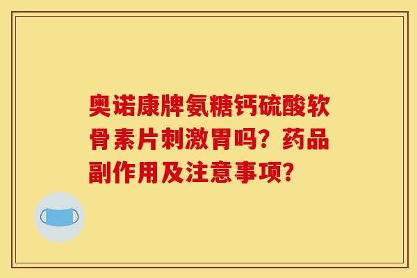 奥诺康牌氨糖钙硫酸软骨素片刺激胃吗？药品副作用及注意事项？