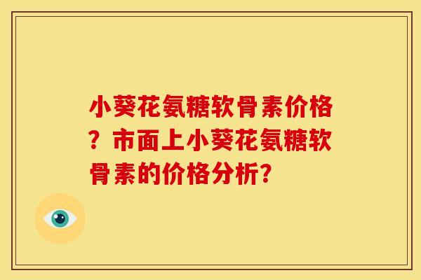 小葵花氨糖软骨素价格？市面上小葵花氨糖软骨素的价格分析？