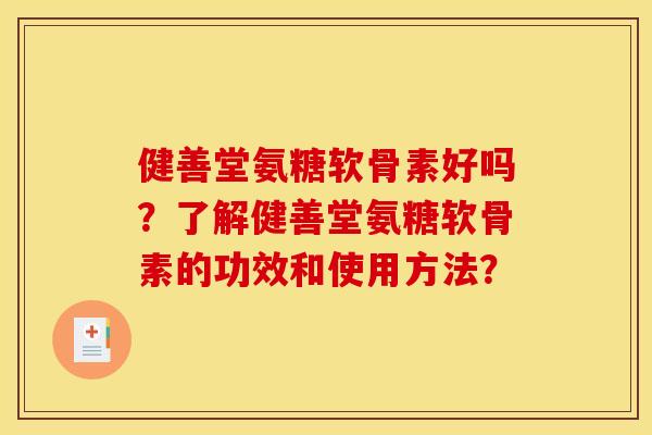 健善堂氨糖软骨素好吗?了解健善堂氨糖软骨素的功效和使用方法? 健善堂氨糖软骨素好吗?了解健善堂氨糖软骨素的功效和使用方法?
