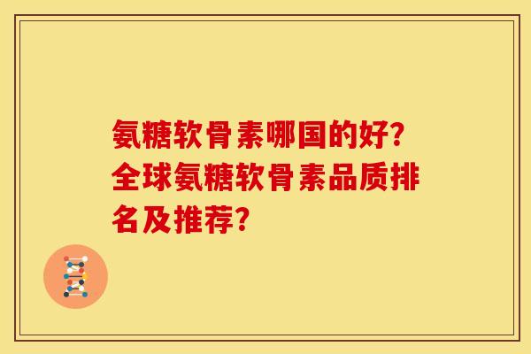 氨糖软骨素哪国的好?全球氨糖软骨素品质排名及推荐? 氨糖软骨素哪国的好?全球氨糖软骨素品质排名及推荐?