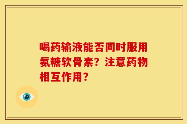喝药输液能否同时服用氨糖软骨素?注意相互作用? 喝药输液能否同时服用氨糖软骨素?注意相互作用?
