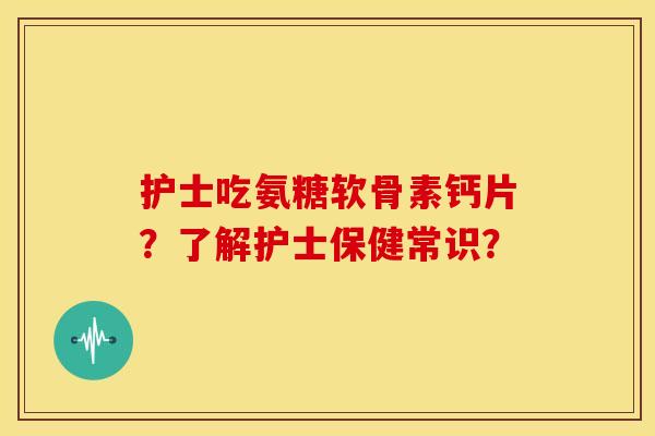 护士吃氨糖软骨素钙片?了解护士保健常识? 护士吃氨糖软骨素钙片?了解护士保健常识?