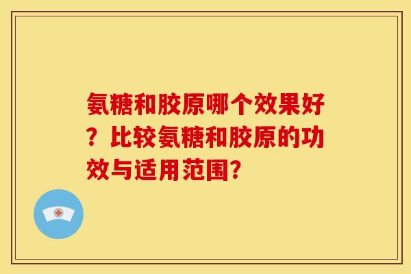 氨糖和胶原哪个效果好?比较氨糖和胶原的功效与适用范围? 氨糖和胶原哪个效果好?比较氨糖和胶原的功效与适用范围?
