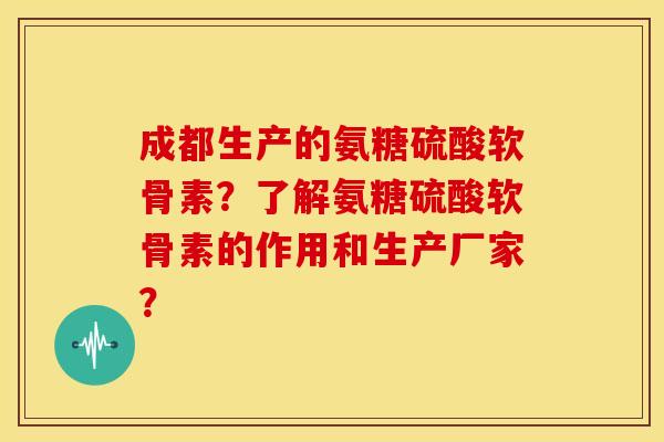 成都生产的氨糖硫酸软骨素?了解氨糖硫酸软骨素的作用和生产厂家? 成都生产的氨糖硫酸软骨素?了解氨糖硫酸软骨素的作用和生产厂家?