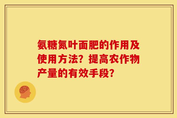 氨糖氮叶面肥的作用及使用方法?提高农作物产量的有效手段? 氨糖氮叶面肥的作用及使用方法?提高农作物产量的有效手段?
