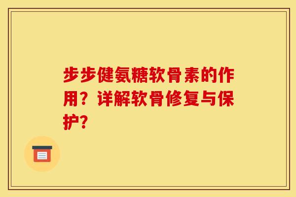 步步健氨糖软骨素的作用?详解软骨修复与保护? 步步健氨糖软骨素的作用?详解软骨修复与保护?
