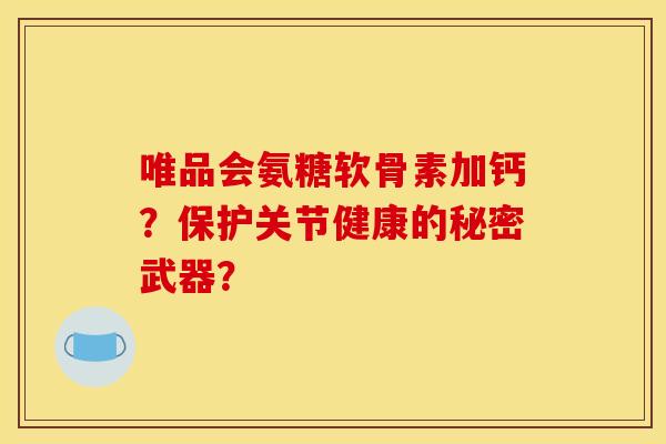 唯品会氨糖软骨素加钙？保护关节健康的秘密武器？