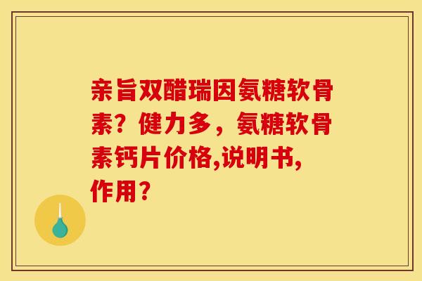 亲旨双醋瑞因氨糖软骨素?健力多,氨糖软骨素钙片价格,说明书,作用? 亲旨双醋瑞因氨糖软骨素?健力多,氨糖软骨素钙片价格,说明书,作用?