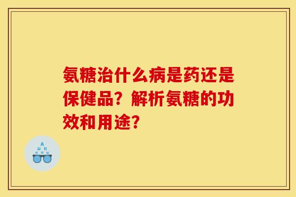 氨糖什么是药还是保健品?解析氨糖的功效和用途? 氨糖什么是药还是保健品?解析氨糖的功效和用途?