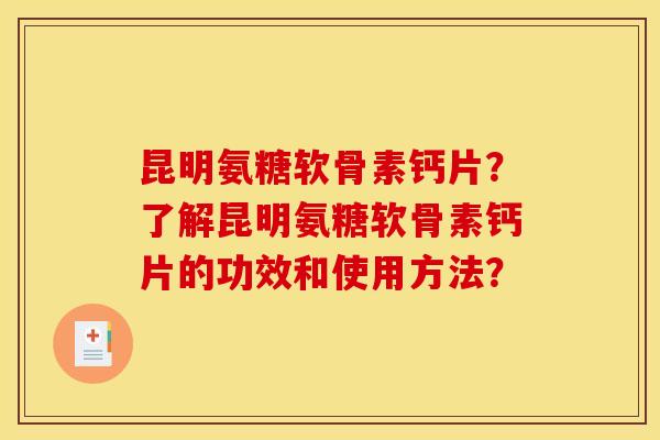 昆明氨糖软骨素钙片?了解昆明氨糖软骨素钙片的功效和使用方法? 昆明氨糖软骨素钙片?了解昆明氨糖软骨素钙片的功效和使用方法?