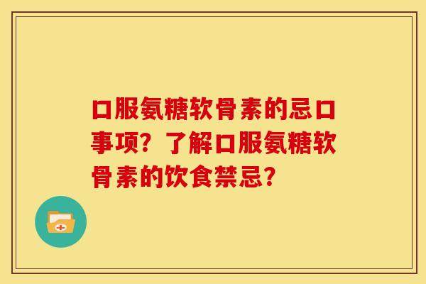口服氨糖软骨素的忌口事项?了解口服氨糖软骨素的饮食禁忌? 口服氨糖软骨素的忌口事项?了解口服氨糖软骨素的饮食禁忌?