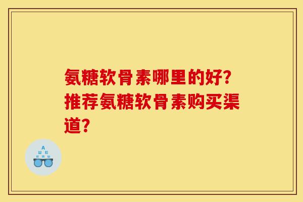 氨糖软骨素哪里的好?推荐氨糖软骨素购买渠道? 氨糖软骨素哪里的好?推荐氨糖软骨素购买渠道?