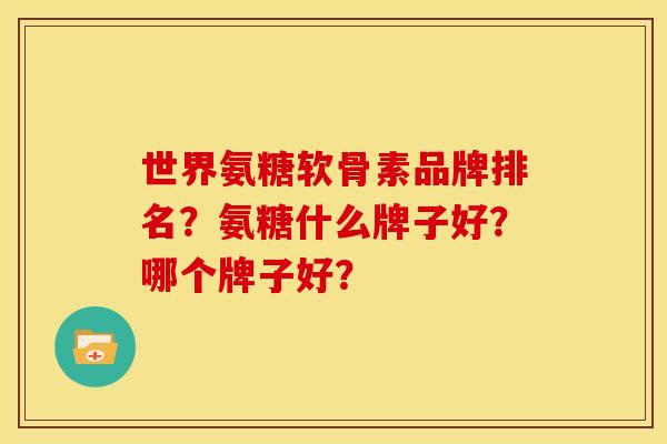 世界氨糖软骨素品牌排名?氨糖什么牌子好?哪个牌子好? 世界氨糖软骨素品牌排名?氨糖什么牌子好?哪个牌子好?