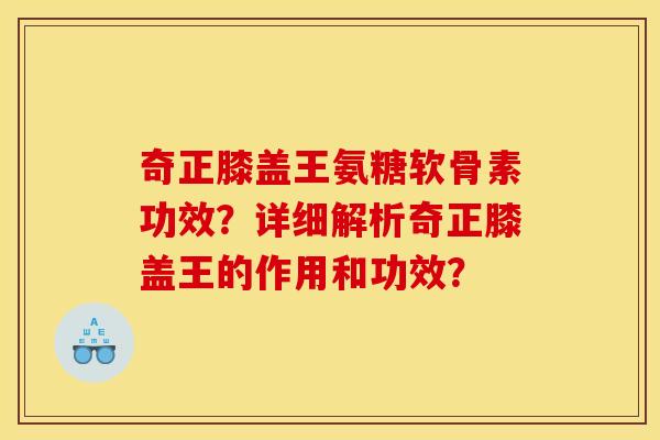 奇正膝盖王氨糖软骨素功效?详细解析奇正膝盖王的作用和功效? 奇正膝盖王氨糖软骨素功效?详细解析奇正膝盖王的作用和功效?