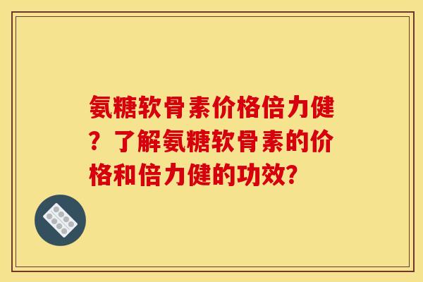 氨糖软骨素价格倍力健？了解氨糖软骨素的价格和倍力健的功效？