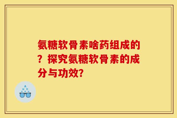 氨糖软骨素啥药组成的?探究氨糖软骨素的成分与功效? 氨糖软骨素啥药组成的?探究氨糖软骨素的成分与功效?