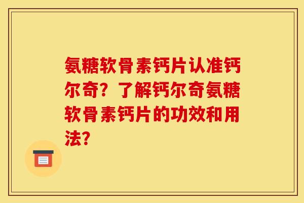氨糖软骨素钙片认准钙尔奇？了解钙尔奇氨糖软骨素钙片的功效和用法？