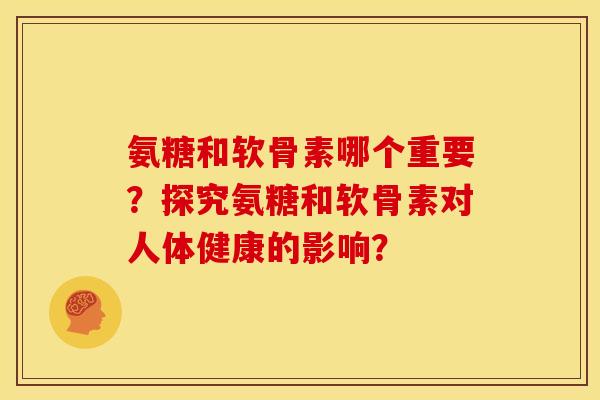 氨糖和软骨素哪个重要?探究氨糖和软骨素对人体健康的影响? 氨糖和软骨素哪个重要?探究氨糖和软骨素对人体健康的影响?