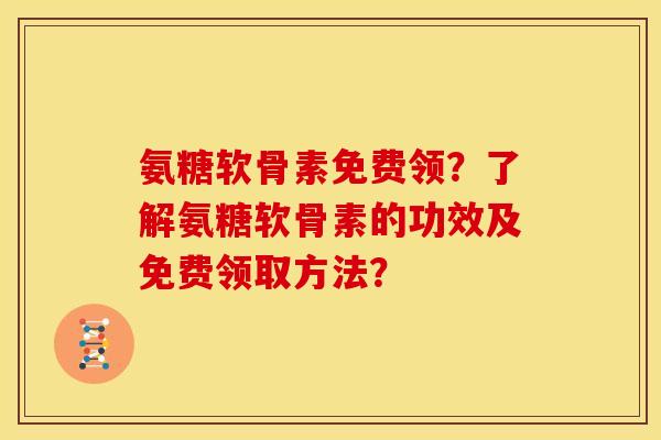 氨糖软骨素免费领?了解氨糖软骨素的功效及免费领取方法? 氨糖软骨素免费领?了解氨糖软骨素的功效及免费领取方法?