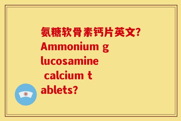 氨糖软骨素钙片英文?Ammonium glucosamine calcium tablets? 氨糖软骨素钙片英文?Ammonium glucosamine calcium tablets?